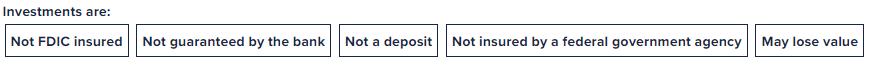 Not FDIC insured | Not guaranteed by the bank | Not a deposit | Not insured by a federal government agency | May lose value 