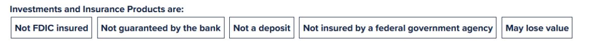 Not FDIC insured | Not guaranteed by the bank | Not a deposit | Not insured by a federal government agency | May lose value 