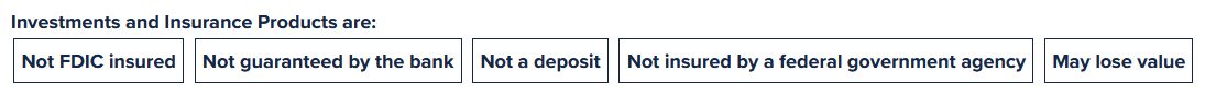 Not FDIC insured | Not guaranteed by the bank | Not a deposit | Not insured by a federal government agency | May lose value 